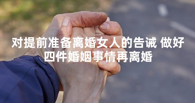 对提前准备离婚女人的告诫 做好四件婚姻事情再离婚